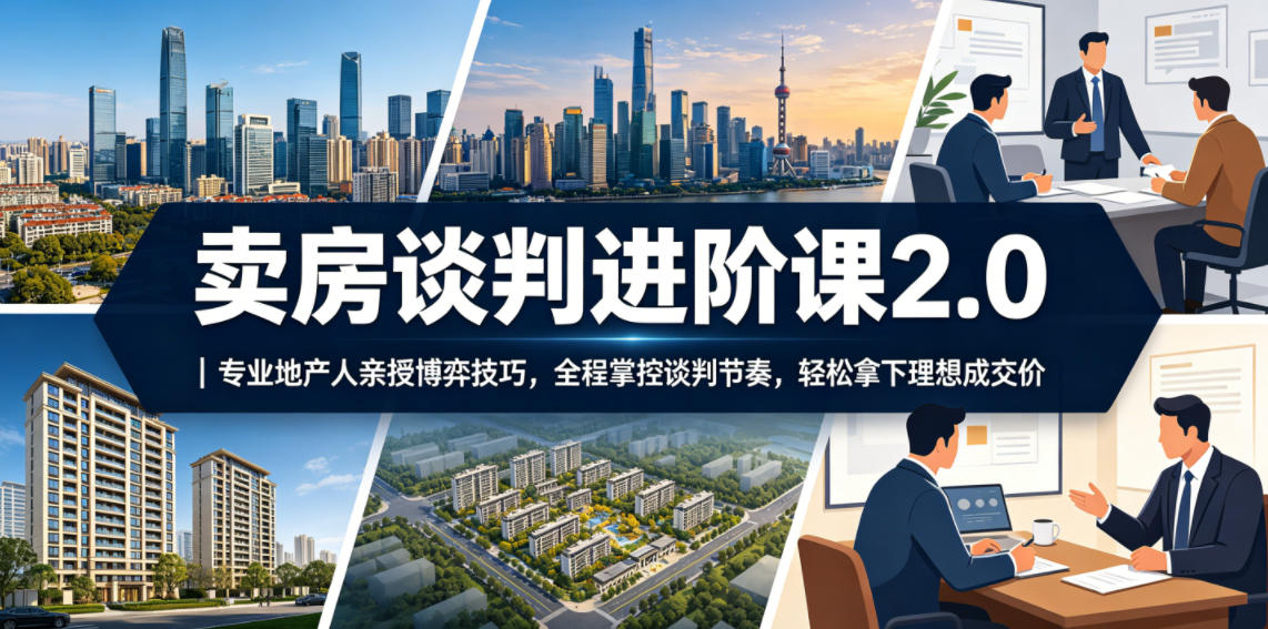 卖房谈判进阶课2.0｜专业地产人亲授博弈技巧，全程掌控谈判节奏，轻松拿下理想成交价-搞钱利器