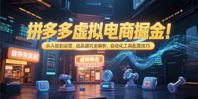 拼多多虚拟电商掘金：从入驻到运营，选品避坑全解析，自动化工具配置技巧-搞钱利器
