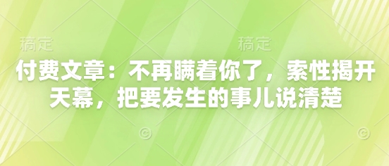 付费文章：不再瞒着你了，索性揭开天幕，把要发生的事儿说清楚-搞钱利器