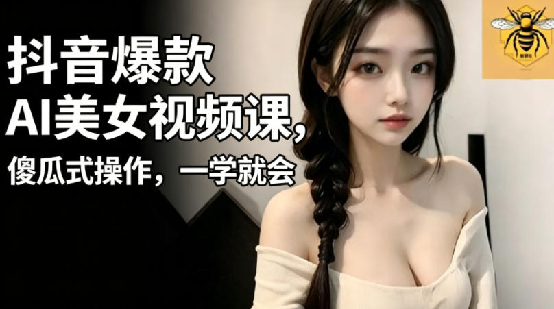 抖音爆款AI美女视频课，傻瓜式操作，一学就会，1个小就能上手-搞钱利器
