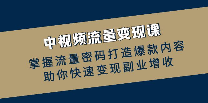 中视频流量变现课：掌握流量密码打造爆款内容，助你快速变现副业增收-搞钱利器