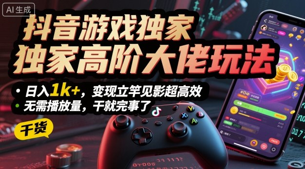 抖音游戏独家高阶大佬玩法，日入1k+，变现立竿见影超高效，无需播放量，干就完事了【揭秘】-搞钱利器