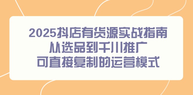 2025抖店有货源实战指南，从选品到千川推广，可直接复制的运营模式-搞钱利器