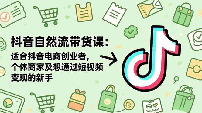 抖音自然流带货课：适合抖音电商创业者,个体商家及想通过短视频变现的新手-搞钱利器