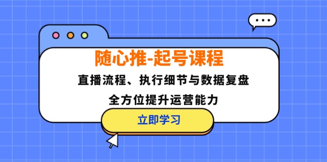 随心推-起号课程：直播流程、执行细节与数据复盘，全方位提升运营能力-搞钱利器