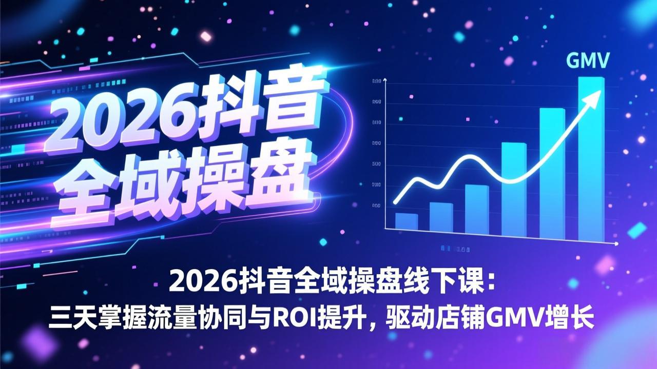 2026抖音全域操盘线下课：三天掌握流量协同与ROI提升，驱动店铺GMV增长-搞钱利器