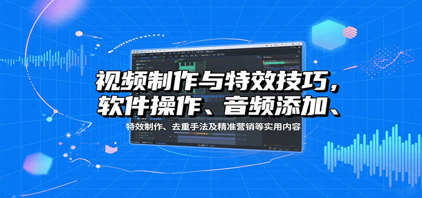 视频制作与特效技巧：软件操作、音频添加、特效制作、去重手法及精准营销等实用内容-搞钱利器