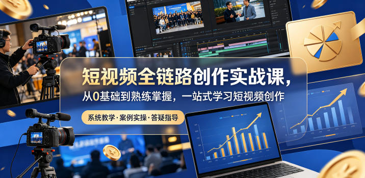 短视频全链路创作实战课，从0基础到熟练掌握，一站式学习短视频创作-搞钱利器