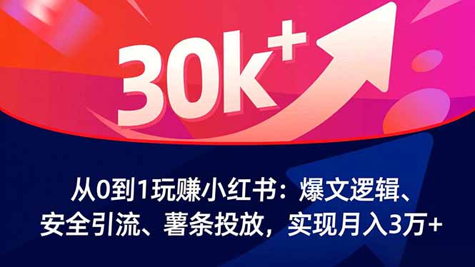 从0到1玩赚小红书：爆文逻辑、安全引流、薯条投放，实现月入3万+-搞钱利器
