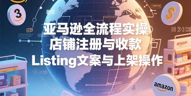 亚马逊全流程实操,店铺注册与收款,Listing文案与上架操作-搞钱利器