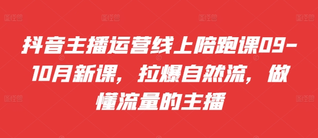 抖音主播运营线上陪跑课09-10月新课，拉爆自然流，做懂流量的主播-搞钱利器