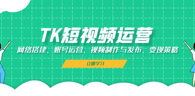 TK短视频运营：网络搭建、账号运营、视频制作与发布、变现策略-搞钱利器