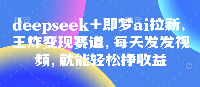 原客单价998的deepseek+即梦ai拉新，王炸变现赛道，每天发发视频，就能轻松挣收益-搞钱利器