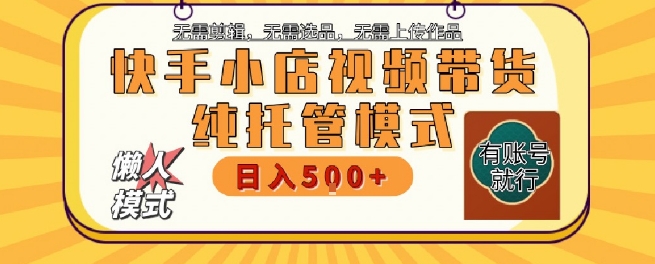 快手小店托管代运营，无需剪辑，无需选品，无需上传作品，全程无需操作，轻松月入5k+【揭秘】-搞钱利器