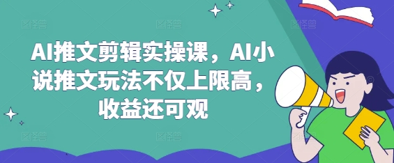 AI推文剪辑实操课，AI小说推文玩法不仅上限高，收益还可观-搞钱利器