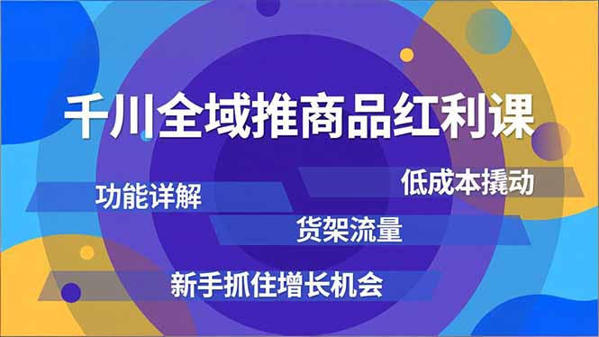 千川全域推商品红利课，功能详解、低成本撬动、货架流量，新手抓住增长机会-搞钱利器