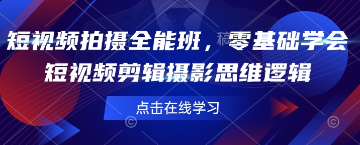 短视频拍摄全能班，零基础学会短视频剪辑摄影思维逻辑-搞钱利器