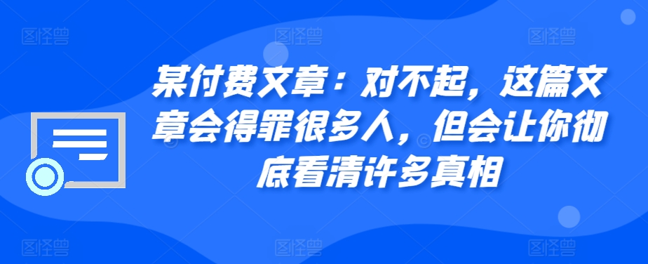 某付费文章：对不起，这篇文章会得罪很多人，但会让你彻底看清许多真相-搞钱利器