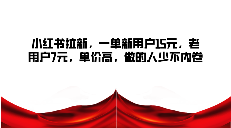 小红书拉新，一单新用户15元，老用户7元，单价高，做的人少不内卷-搞钱利器