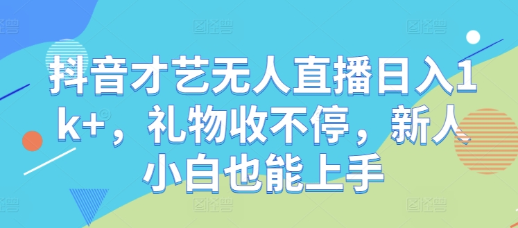 抖音才艺无人直播日入1k+，礼物收不停，新人小白也能上手【揭秘】-搞钱利器