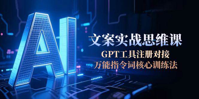 AI文案实战思维课,GPT工具注册对接,万能指令词核心训练法-搞钱利器