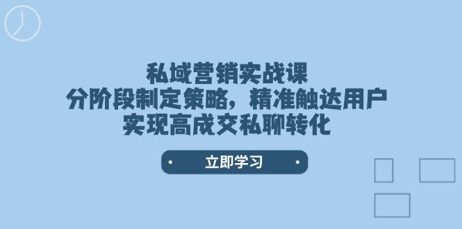 私域营销实战课，分阶段制定策略，精准触达用户，实现高成交私聊转化-搞钱利器