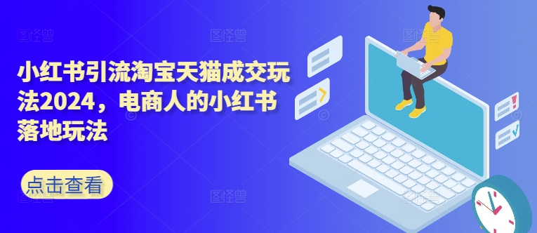 小红书引流淘宝天猫成交玩法2024，电商人的小红书落地玩法-搞钱利器