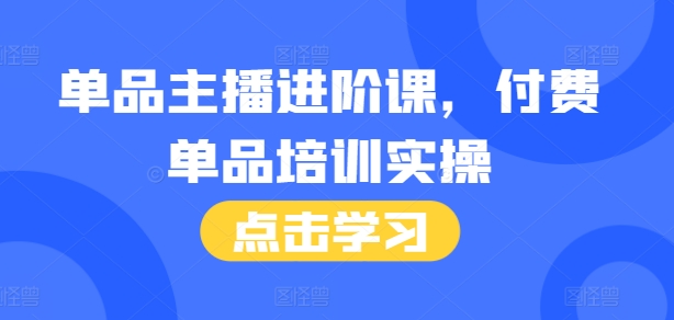 单品主播进阶课，付费单品培训实操，46节完整+话术本-搞钱利器