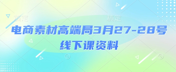 电商素材高端局3月27-28号线下课资料，全程场记+100多张ppt图片+重点视频+课程思维导图+录音带字幕-搞钱利器