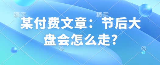 某付费文章：节后大盘会怎么走?-搞钱利器