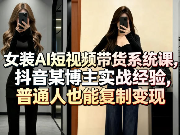 女装AI短视频带货系统课，抖音某博主实战经验，普通人也能复制变现-搞钱利器