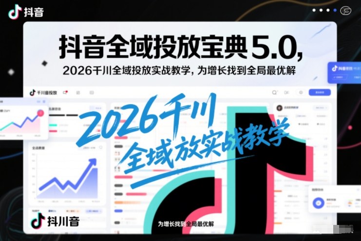 抖音全域投放宝典5.0，2026千川全域投放实战教学，为增长找到全局最优解-搞钱利器