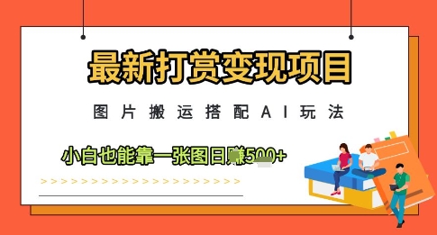最新打赏变现项目，图片搬运搭配AI玩法，小白也能靠一张图日入5张-搞钱利器