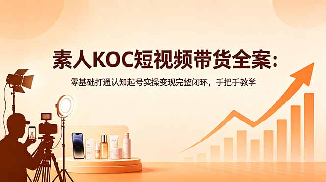 素人KOC短视频带货全案：零基础打通认知起号实操变现完整闭环，手把手教学-搞钱利器