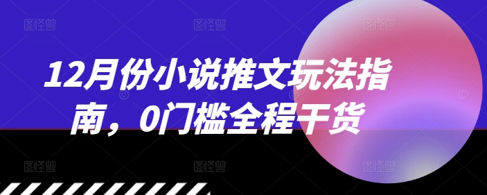 12月份小说推文玩法指南，0门槛全程干货-搞钱利器