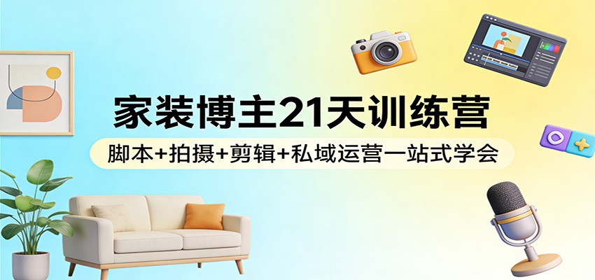 家装博主21天训练营：脚本+拍摄+剪辑+私域运营一站式学会-搞钱利器