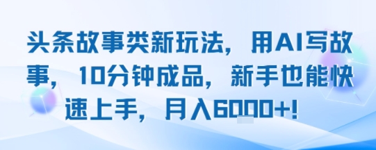 头条故事类新玩法，用AI写故事，10分钟成品，新手也能快速上手，月入6k+-搞钱利器