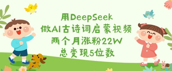 用DeepSeek做AI古诗词启蒙视频，两个月涨粉22W，总变现5位数-搞钱利器