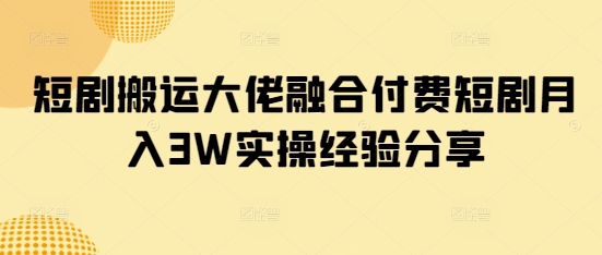 短剧搬运大佬融合付费短剧月入3W实操经验分享-搞钱利器