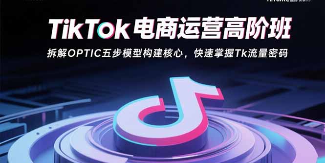 TikTok电商运营高阶班：拆解OPTIC五步模型构建核心，快速掌握Tk流量密码-搞钱利器