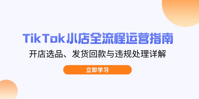 TikTok小店全流程运营指南，开店选品、发货回款与违规处理详解-搞钱利器