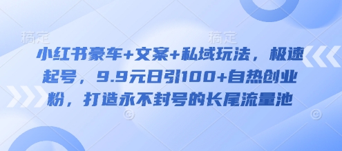 小红书豪车+文案+私域玩法，极速起号，9.9元日引100+自热创业粉，打造永不封号的长尾流量池-搞钱利器