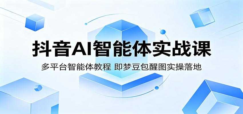 抖音AI智能体实战课：多平台智能体教程，即梦豆包醒图实操落地-搞钱利器