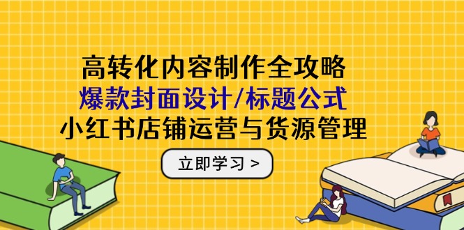 高转化内容制作全攻略：爆款封面设计/标题公式，小红书店铺运营与货源管理-搞钱利器