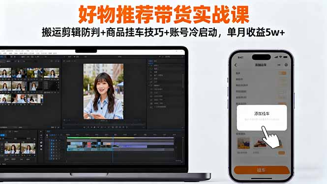 好物推荐带货实战课：搬运剪辑防判+商品挂车技巧+账号冷启动，单月收益5w+-搞钱利器