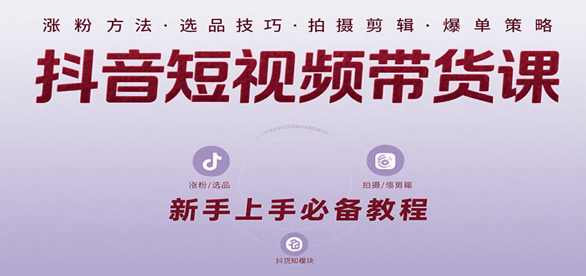 抖音短视频带货课：涵盖涨粉、选品、拍摄、剪辑等，教实操，助你从0到1实现爆单-搞钱利器