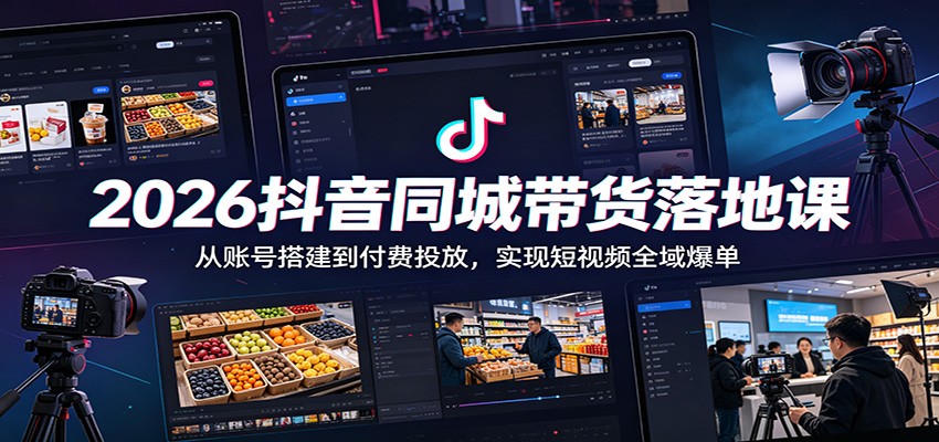 2026抖音同城带货落地课：从账号搭建到付费投放，实现短视频全域爆单-搞钱利器