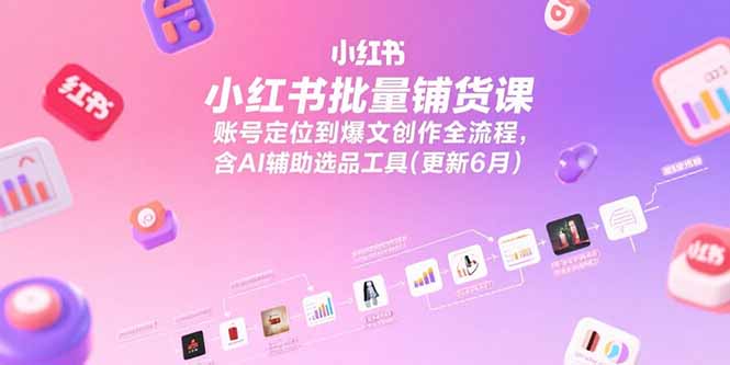 小红书批量铺货课，账号定位到爆文创作全流程，含AI辅助选品工具(更新6月-搞钱利器