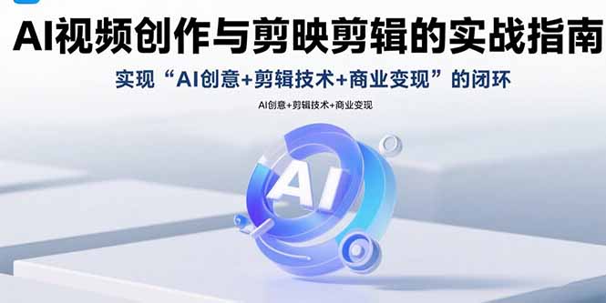 AI视频创作与剪映剪辑的实战指南，实现AI创意+剪辑技术+商业变现的闭环-搞钱利器