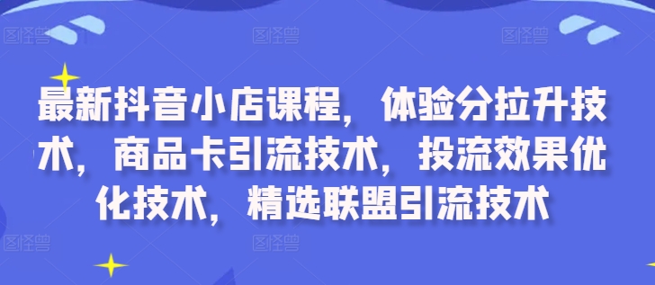 最新抖音小店课程，体验分拉升技术，商品卡引流技术，投流效果优化技术，精选联盟引流技术-搞钱利器